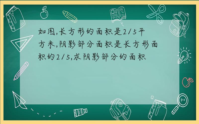 如图,长方形的面积是2/5平方米,阴影部分面积是长方形面积的2/5,求阴影部分的面积