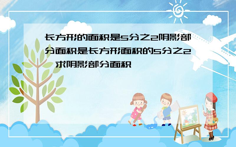 长方形的面积是5分之2阴影部分面积是长方形面积的5分之2,求阴影部分面积