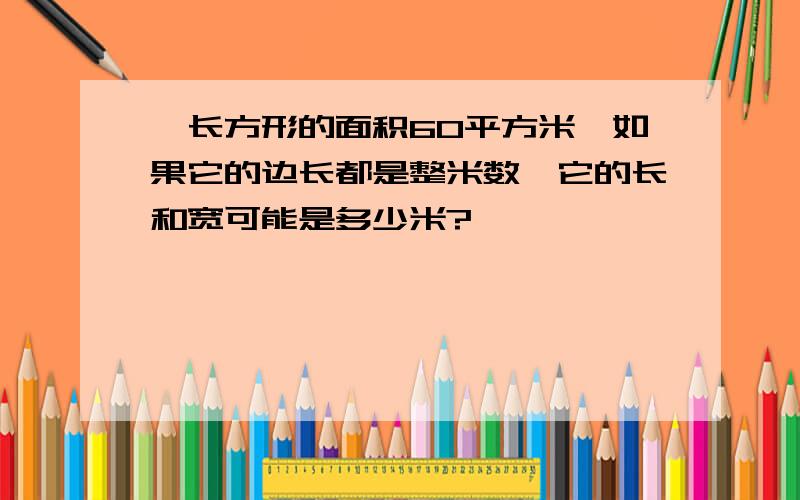 一长方形的面积60平方米,如果它的边长都是整米数,它的长和宽可能是多少米?