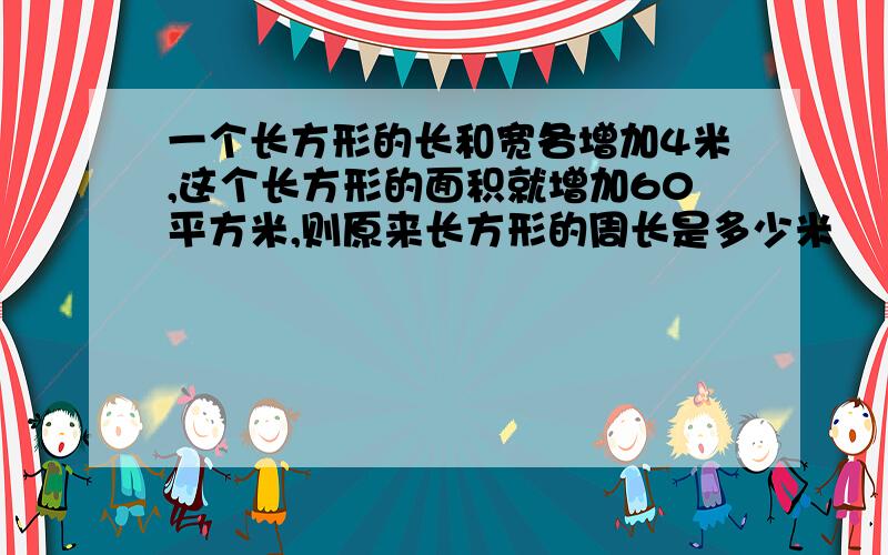 一个长方形的长和宽各增加4米,这个长方形的面积就增加60平方米,则原来长方形的周长是多少米