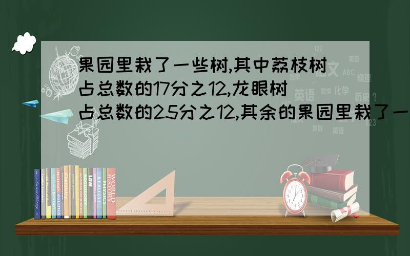 果园里栽了一些树,其中荔枝树占总数的17分之12,龙眼树占总数的25分之12,其余的果园里栽了一些果树,其中荔枝树占总数的12/27,龙眼树占总数的12/25 ,其余的是杨梅树,杨梅树占总数的几分之几?