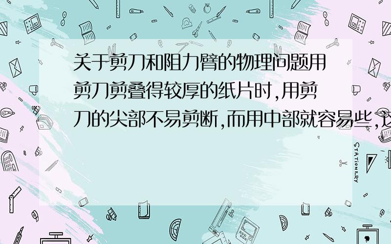 关于剪刀和阻力臂的物理问题用剪刀剪叠得较厚的纸片时,用剪刀的尖部不易剪断,而用中部就容易些,这是因为什么?