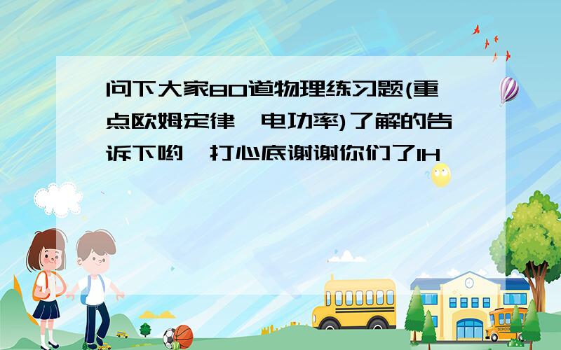 问下大家80道物理练习题(重点欧姆定律、电功率)了解的告诉下哟,打心底谢谢你们了1H