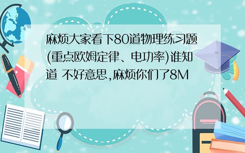 麻烦大家看下80道物理练习题(重点欧姆定律、电功率)谁知道 不好意思,麻烦你们了8M