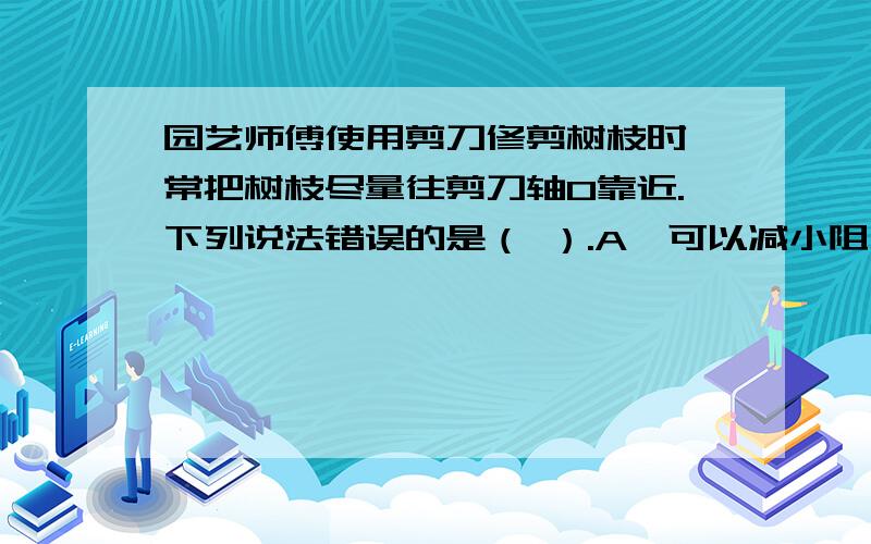 园艺师傅使用剪刀修剪树枝时,常把树枝尽量往剪刀轴O靠近.下列说法错误的是（ ）.A、可以减小阻力臂,达到省力的目的.B、可以增大动力臂,达到省力的目的.C、可以减少克服阻力做的功.D、