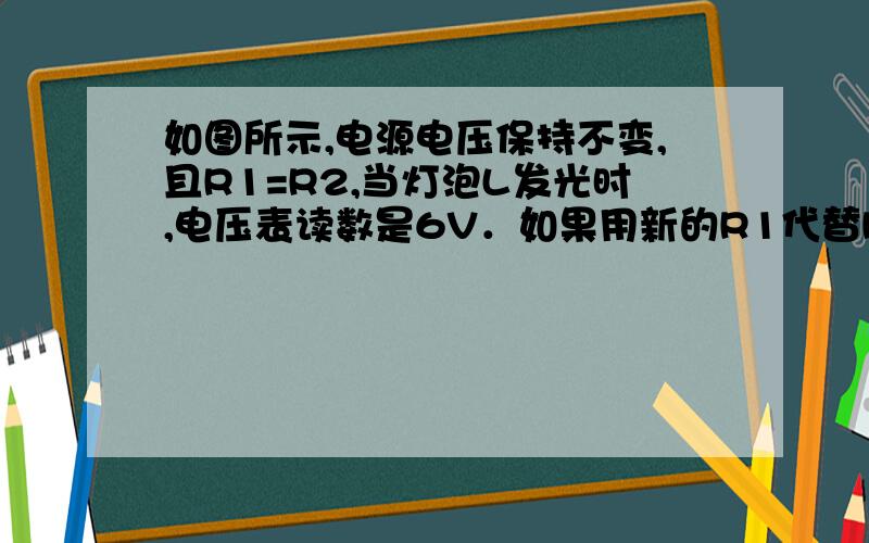 如图所示,电源电压保持不变,且R1=R2,当灯泡L发光时,电压表读数是6V．如果用新的R1代替R1,用新的R2代替R2,(已知新R1=100R1,新R2=0.1R2)那么灯L的亮度将________(填“变亮”、“变暗”或“不变”),电