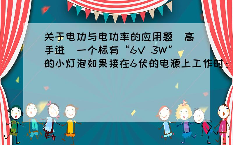 关于电功与电功率的应用题（高手进）一个标有“6V 3W”的小灯泡如果接在6伏的电源上工作时：（1）通过的电流是多少?灯的实际电功率是多少?灯的电阻是多少?灯亮度如何?(2)若接在电源电