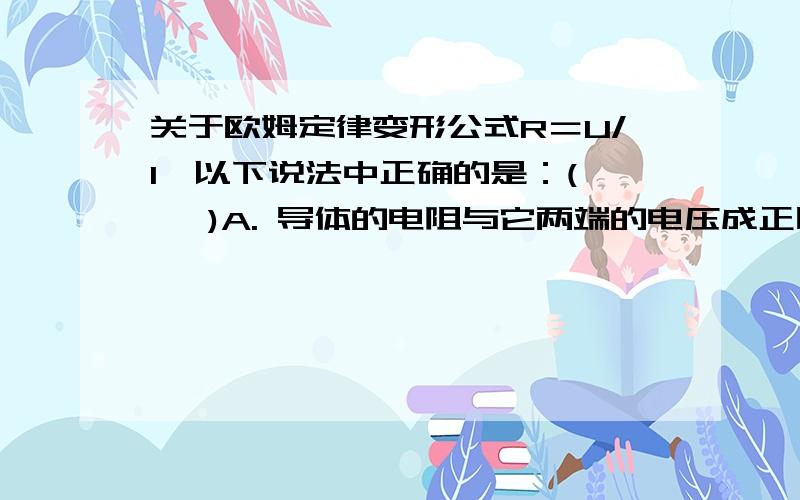 关于欧姆定律变形公式R＝U/I,以下说法中正确的是：(    )A. 导体的电阻与它两端的电压成正比.B. 导体的电阻与跟通过它的电流成正比.C. 电阻反映了导体对电流的阻碍作用,当导体中没有电流