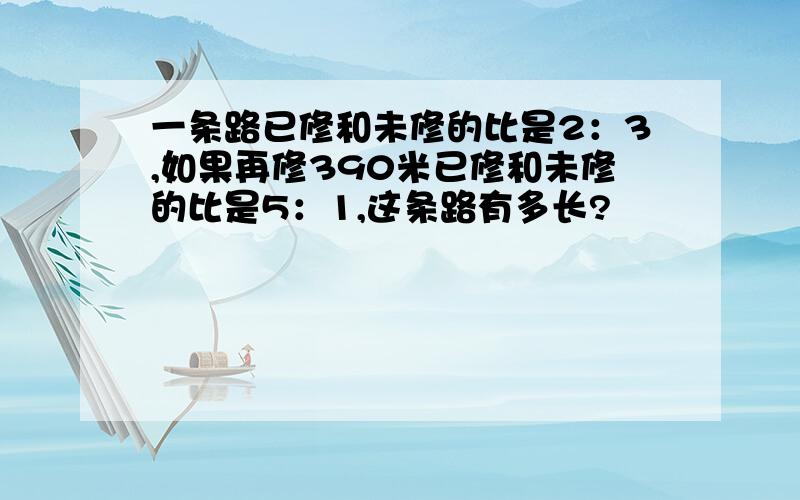 一条路已修和未修的比是2：3,如果再修390米已修和未修的比是5：1,这条路有多长?