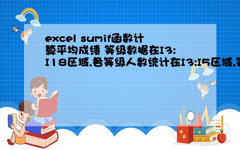 excel sumif函数计算平均成绩 等级数据在I3:I18区域,各等级人数统计在I3:I5区域,等级分别为优、中、差要在I9:I11区域计算出各等级的平均成绩（用sumif函数计算各等级平均分的总和再除以个等级