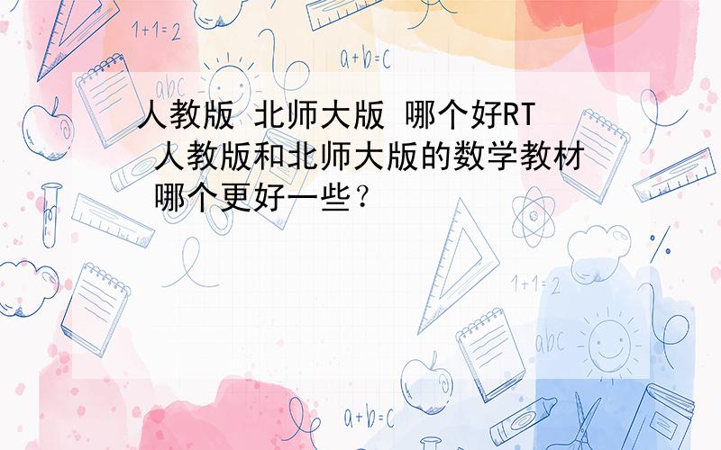 人教版 北师大版 哪个好RT 人教版和北师大版的数学教材 哪个更好一些？