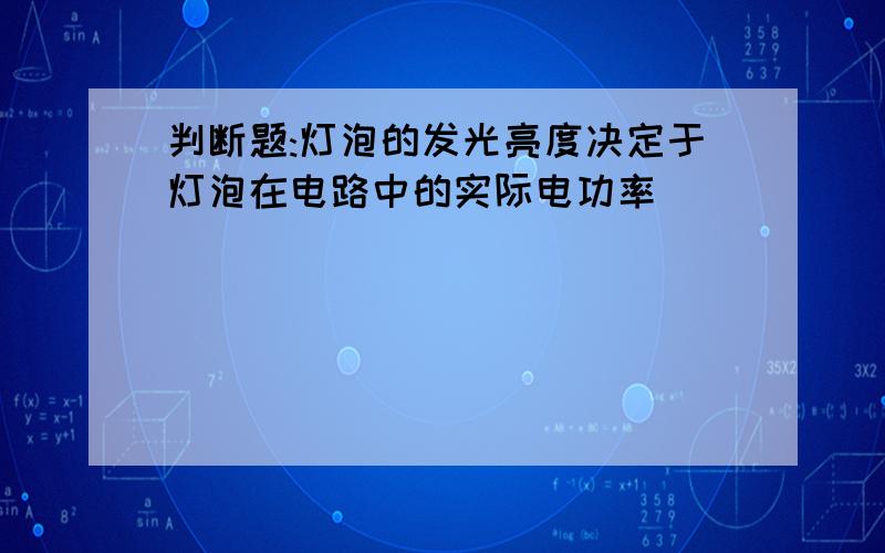 判断题:灯泡的发光亮度决定于灯泡在电路中的实际电功率