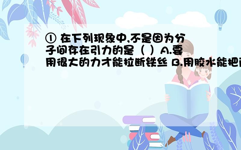 ① 在下列现象中,不是因为分子间存在引力的是（ ）A.要用很大的力才能拉断铁丝 B.用胶水能把两张纸粘合在一起C.固体能保持一定的形状 D.异种电荷互相吸引②关于原子结构的行星模型,下