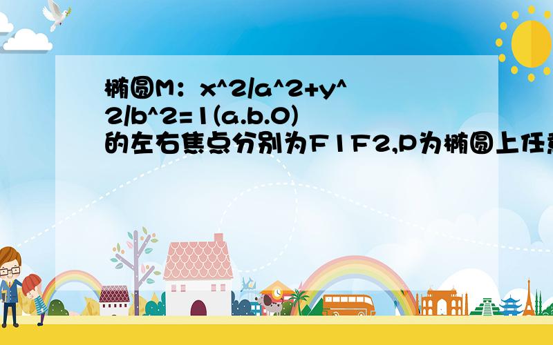 椭圆M：x^2/a^2+y^2/b^2=1(a.b.0)的左右焦点分别为F1F2,P为椭圆上任意一点,且PF1*PF2的取值范围是[2c^2,3c^2],则椭圆的离心率的取值范围是什么