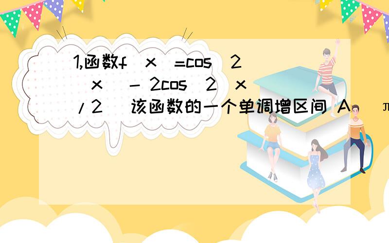 1,函数f（x）=cos^2(x) - 2cos^2(x/2) 该函数的一个单调增区间 A( π/3 ,2π/3) B (π/6 ,π/2) C(0 ,π/3) D(-π/6 ,π/6) 2,(3-sin70·）/[2-cos^2(10·)] A 1/2 B (√2)/2 C 2 D (√3)/23,函数 f（x）=sin^2(x） + (√3)sin (x)*cos(x）