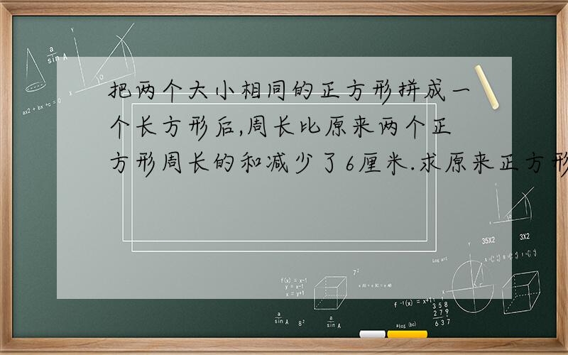 把两个大小相同的正方形拼成一个长方形后,周长比原来两个正方形周长的和减少了6厘米.求原来正方形的周长