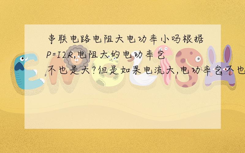 串联电路电阻大电功率小吗根据P=I2R,电阻大的电功率岂不也是大?但是如果电流大,电功率岂不也大?