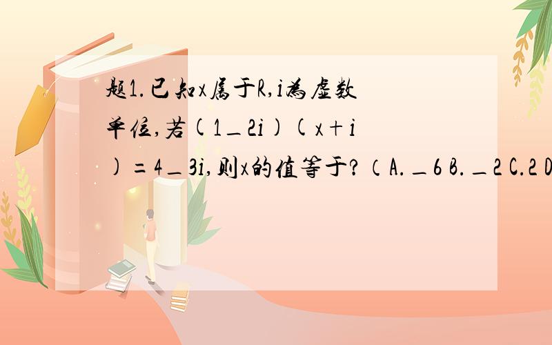 题1.已知x属于R,i为虚数单位,若(1_2i)(x+i)=4_3i,则x的值等于?（A._6 B._2 C.2 D.6） 题2.设向量a=(4sin阿法,3),b=(2,3cos阿法),且a平行b,则锐角阿法为?题3.