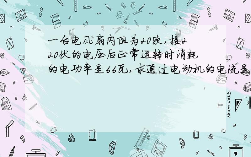 一台电风扇内阻为20欧,接220伏的电压后正常运转时消耗的电功率是66瓦,求通过电动机的电流是多少?还要求转化为机械能和内能的功率各是多少?电机的效率多大?