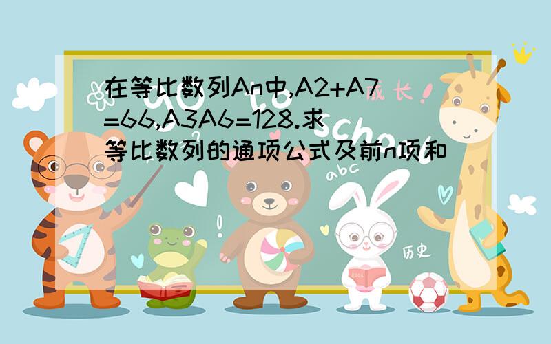 在等比数列An中,A2+A7=66,A3A6=128.求等比数列的通项公式及前n项和