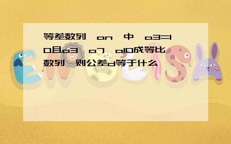 等差数列{an}中,a3=10且a3,a7,a10成等比数列,则公差d等于什么