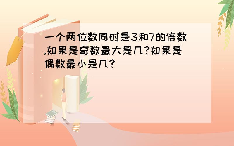 一个两位数同时是3和7的倍数,如果是奇数最大是几?如果是偶数最小是几?