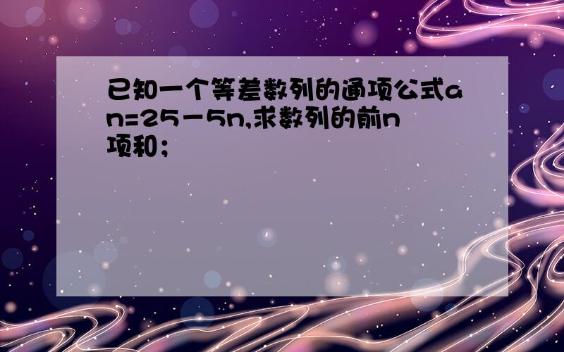 已知一个等差数列的通项公式an=25－5n,求数列的前n项和；