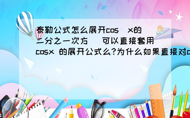 泰勒公式怎么展开cos（x的二分之一次方） 可以直接套用cosx 的展开公式么?为什么如果直接对cos（x的二分之一次方）展开没法算了，如果套用cosx 的展开公式，应该对x的二分之一次方再求一