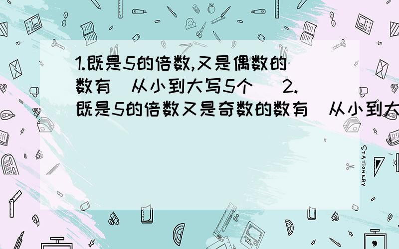 1.既是5的倍数,又是偶数的数有（从小到大写5个） 2.既是5的倍数又是奇数的数有（从小到大写5个）100以内同时是2和5的倍数的数是（       ）