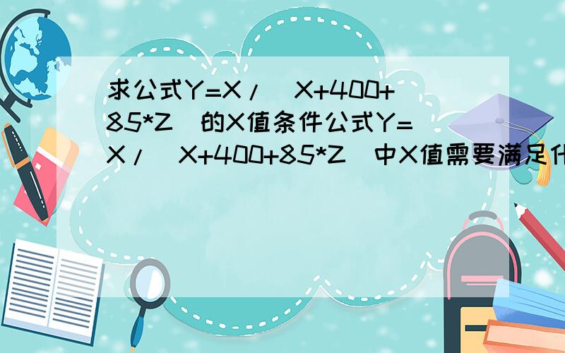 求公式Y=X/(X+400+85*Z)的X值条件公式Y=X/(X+400+85*Z)中X值需要满足什么样的条件才可以让0≤Z≤100时Y值永远是曲线递增的