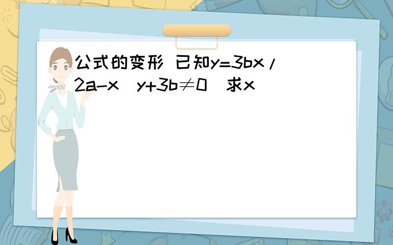 公式的变形 已知y=3bx/2a-x(y+3b≠0)求x