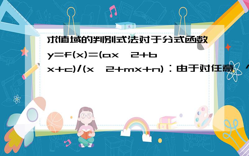 求值域的判别式法对于分式函数y=f(x)=(ax^2+bx+c)/(x^2+mx+n)：由于对任意一个实数y,它在函数f(x)的值域内的充要条件是关于x的方程y=(ax^2+bx+c)/(x^2+mx+n)有实数解,把“求f(x)的值域”这问题可转化为