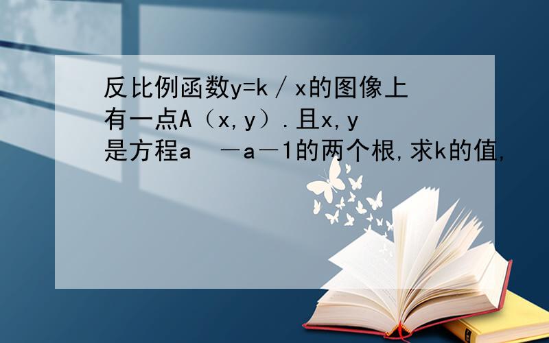 反比例函数y=k∕x的图像上有一点A（x,y）.且x,y是方程a²－a－1的两个根,求k的值,