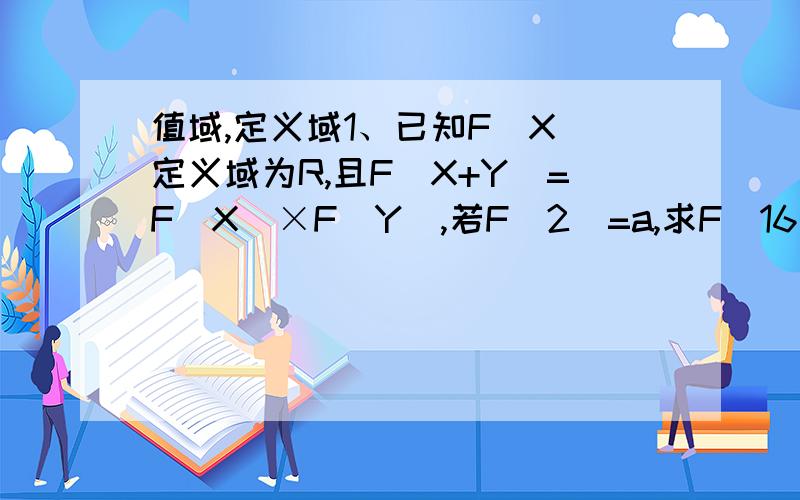 值域,定义域1、已知F(X)定义域为R,且F（X+Y）=F（X）×F（Y）,若F（2）=a,求F（16）2、F（x）=根号下X²-2X+3,求F（X）值域3、求Y=X²-4X,X∈[1,5]上最大（小）值