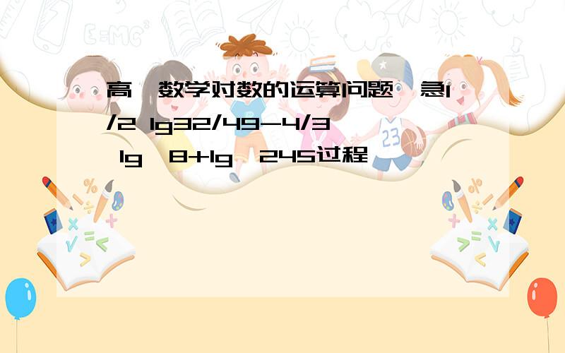 高一数学对数的运算问题,急1/2 lg32/49-4/3 lg√8+lg√245过程