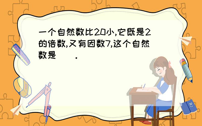 一个自然数比20小,它既是2的倍数,又有因数7,这个自然数是().