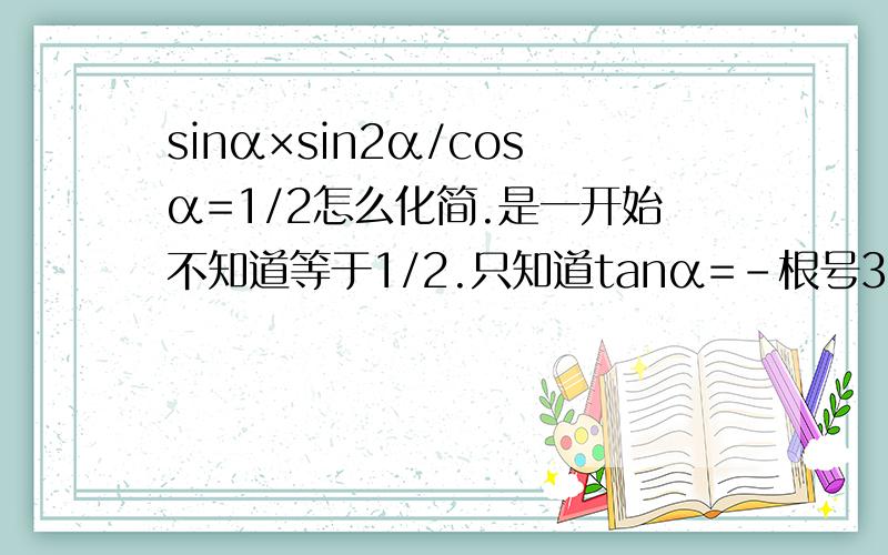 sinα×sin2α/cosα=1/2怎么化简.是一开始不知道等于1/2.只知道tanα=-根号3/3.求sinα×sin2α/cosα怎么等于1/2