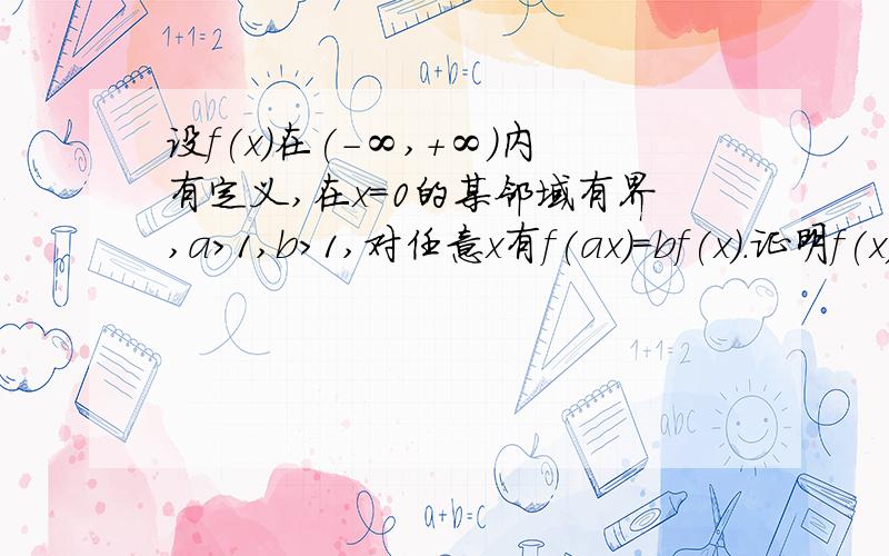 设f(x)在(-∞,+∞)内有定义,在x=0的某邻域有界,a>1,b>1,对任意x有f(ax)=bf(x).证明f(x)=0