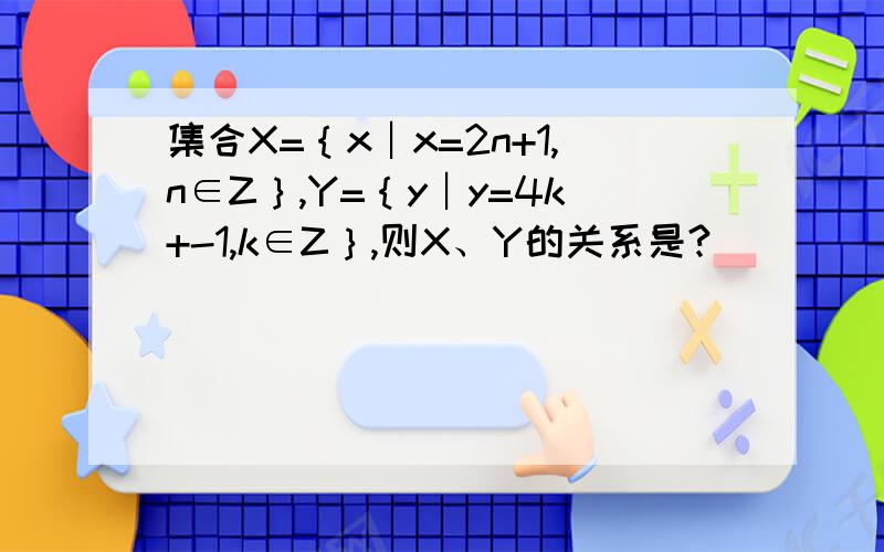 集合X=｛x︱x=2n+1,n∈Z｝,Y=｛y︱y=4k+-1,k∈Z｝,则X、Y的关系是?