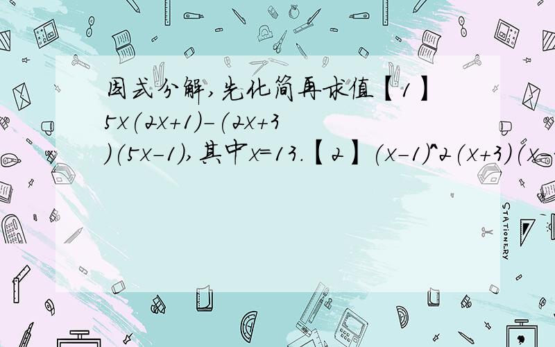 因式分解,先化简再求值【1】5x(2x+1)-(2x+3)(5x-1),其中x=13.【2】(x-1)^2(x+3)(x-3)+(x-3)(x-1),其中x^2-2x=2.