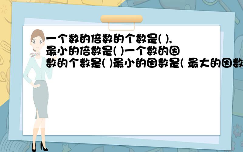 一个数的倍数的个数是( ),最小的倍数是( )一个数的因数的个数是( )最小的因数是( 最大的因数是( )