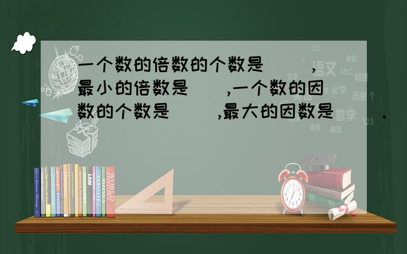 一个数的倍数的个数是（ ）,最小的倍数是（）,一个数的因数的个数是（ ）,最大的因数是（ ）.