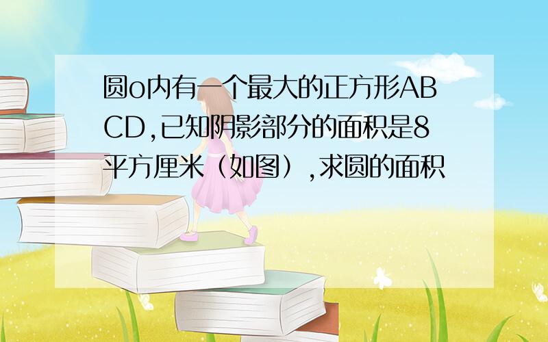 圆o内有一个最大的正方形ABCD,已知阴影部分的面积是8平方厘米（如图）,求圆的面积