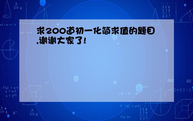 求200道初一化简求值的题目,谢谢大家了!