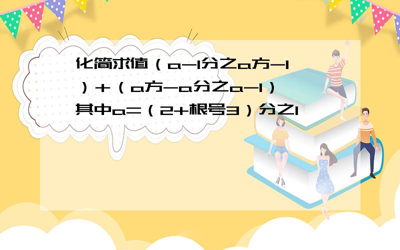 化简求值（a-1分之a方-1）＋（a方-a分之a-1）,其中a=（2+根号3）分之1