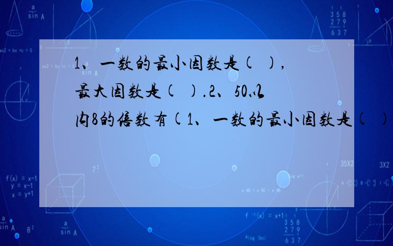 1、一数的最小因数是( ),最大因数是( ).2、50以内8的倍数有(1、一数的最小因数是( ),最大因数是( ).2、50以内8的倍数有( ),48的全部因数有( ).