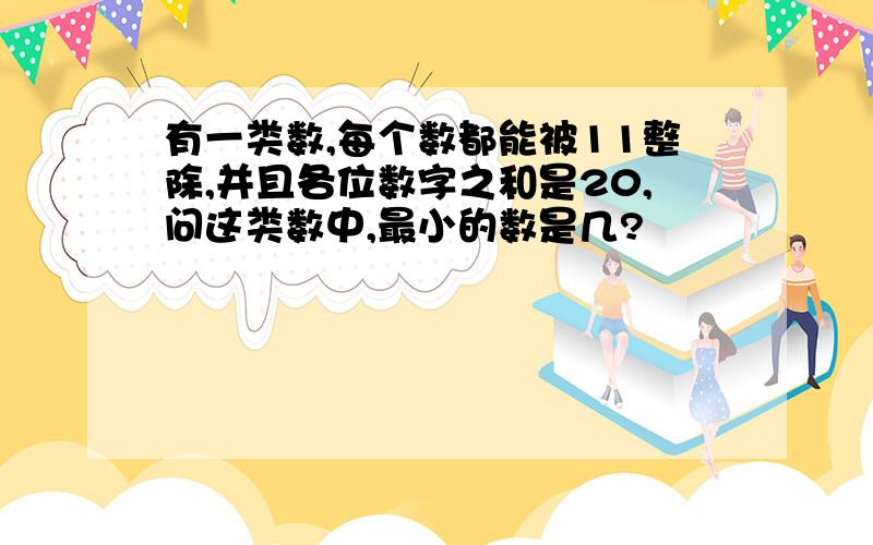 有一类数,每个数都能被11整除,并且各位数字之和是20,问这类数中,最小的数是几?