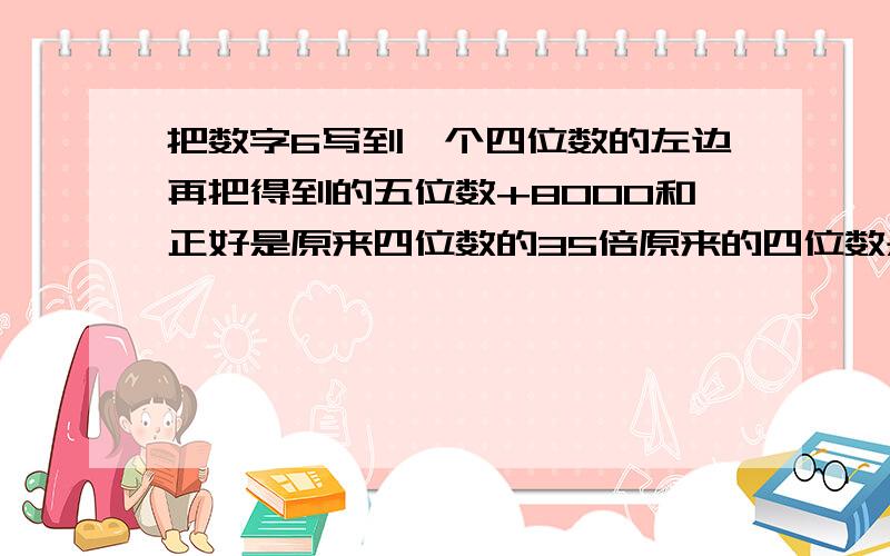 把数字6写到一个四位数的左边再把得到的五位数+8000和正好是原来四位数的35倍原来的四位数是多少?