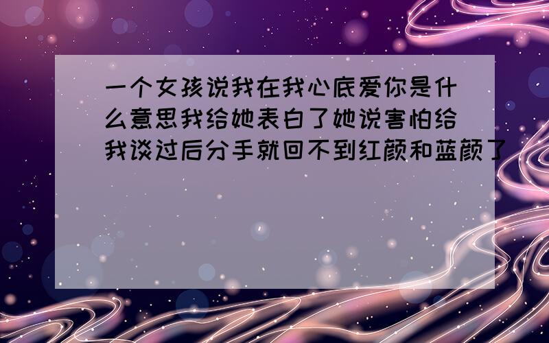 一个女孩说我在我心底爱你是什么意思我给她表白了她说害怕给我谈过后分手就回不到红颜和蓝颜了