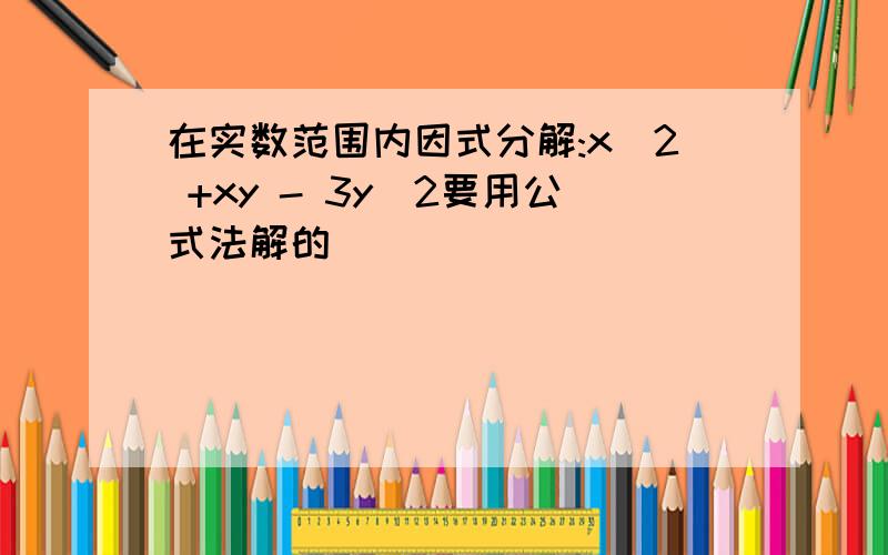 在实数范围内因式分解:x^2 +xy - 3y^2要用公式法解的